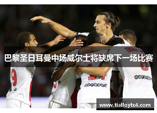 巴黎圣日耳曼中场威尔士将缺席下一场比赛