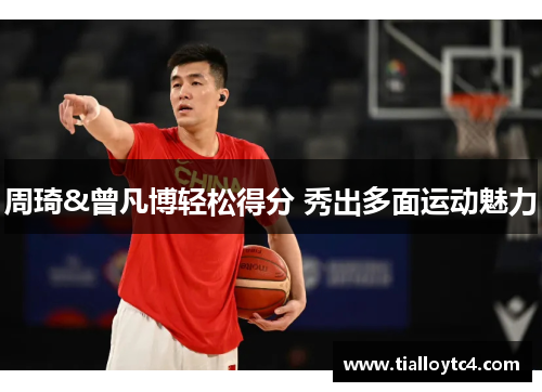 周琦&曾凡博轻松得分 秀出多面运动魅力